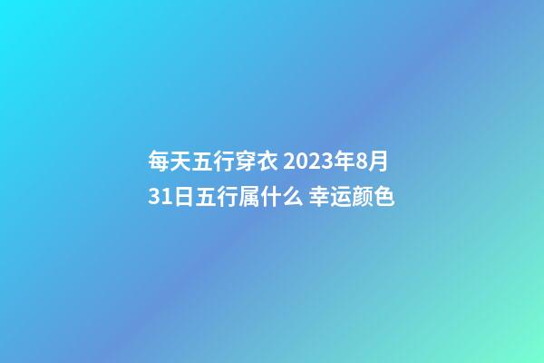 每天五行穿衣 2023年8月31日五行属什么 幸运颜色